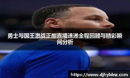 勇士与国王激战正酣直播速递全程回顾与精彩瞬间分析