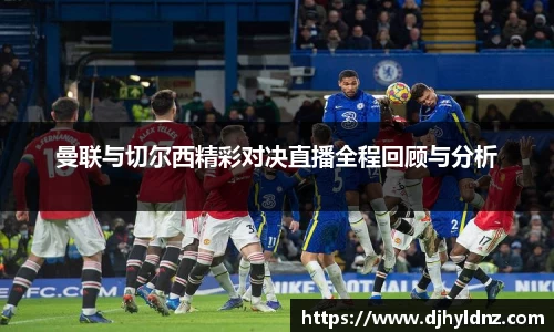 曼联与切尔西精彩对决直播全程回顾与分析