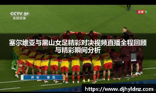 塞尔维亚与黑山女足精彩对决视频直播全程回顾与精彩瞬间分析